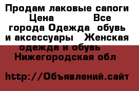 Продам лаковые сапоги › Цена ­ 2 000 - Все города Одежда, обувь и аксессуары » Женская одежда и обувь   . Нижегородская обл.